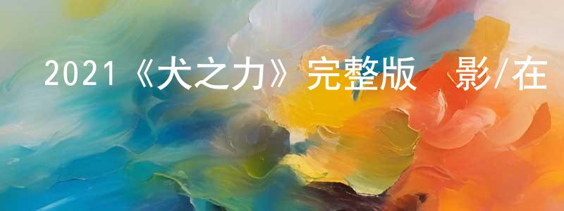 曾子凌發布2021《犬之力》完整版電影/在線觀看/百度云-美劇天堂